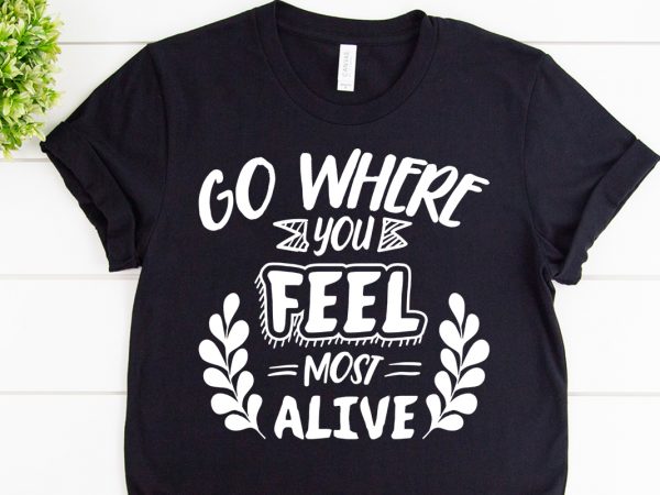 Go where you feel most alive svg design for adventure tshirt