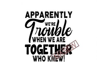 Apparently We’re Trouble When We Are Together Who Knew, Best Friend Gifts, Best Friend Shirts, Funny Friend Shirts, Birthday Gifts, Holiday EPS SVG PNG DXF t shirt vector