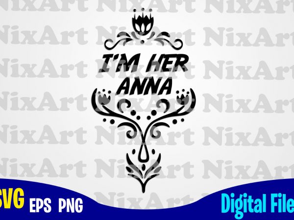 I’m her anna, anna, frozen , frozen svg, disney svg, funny frozen design svg eps, png files for cutting machines and print t shirt designs