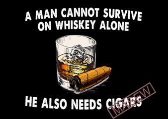 A Man Cannot Survive On Whiskey Alone He Also Need Cigars, Whiskey svg, Cigars svg, funny quote, EPS SVG PNG DXF Digital download vector t-shirt