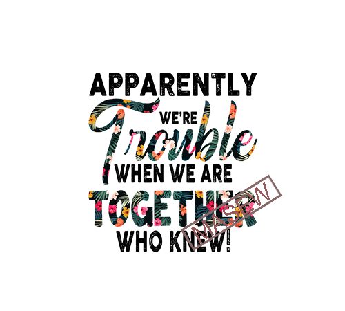 Apparently we’re trouble when we are together who knew mix flower tropical, best friend gifts, best friend svg, funny friend svg, birthday gifts holiday, couple t shirt vector