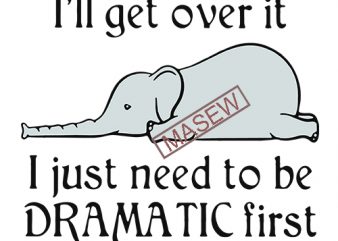 Elephant I’ll get over it I just need to be dramatic first SVG PNG EPS DXf digital download t shirt design for sale