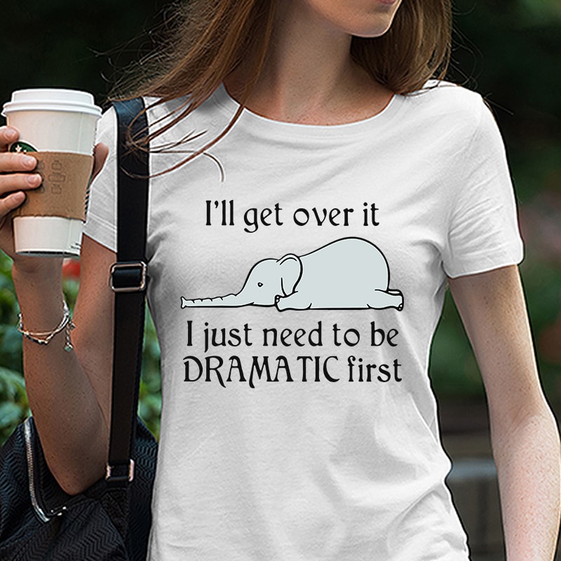 Elephant I’ll get over it I just need to be dramatic first SVG PNG EPS DXf digital download t shirt designs for teespring