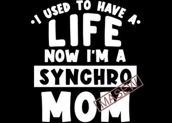 I Used To Have A Life Now I’m A Synchro Mom, family, mother’s day EPS SVG PNG DXF digital download print ready vector t shirt