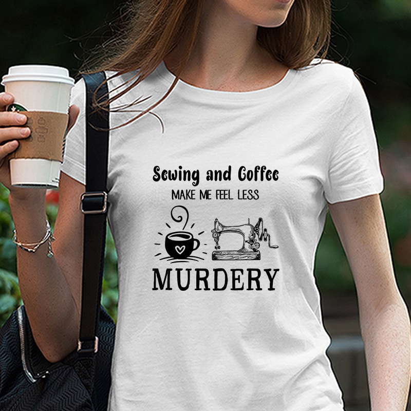 Sewing And Coffee Make Me Feel Less Murdery, Coffee, funny quote, SVG PNG DXF EPS Digital download t-shirt designs for merch by amazon