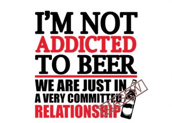 I’m Not Addicted To Beer We Are Just In A Very Committed Relationship, Drink, Beer DXF EPS SVG PNG digital download commercial use t-shirt design