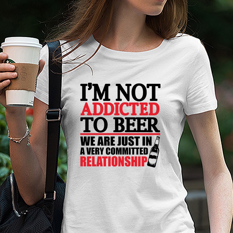 I’m Not Addicted To Beer We Are Just In A Very Committed Relationship, Drink, Beer DXF EPS SVG PNG digital download commercial use t-shirt design