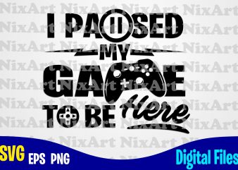 I Paused my Game to be Here, Gamer, Game, Gamepad, Gamer svg, Funny Gamer design svg eps, png files for cutting machines and print t