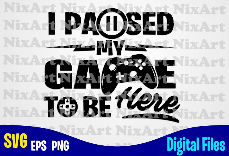 I Paused my Game to be Here, Gamer, Game, Gamepad, Gamer svg, Funny Gamer design svg eps, png files for cutting machines and print t