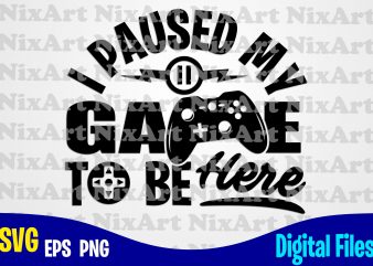 I Paused my Game to be Here, Gamer, Game, Gamepad, Gamer svg, Funny Gamer design svg eps, png files for cutting machines and print t