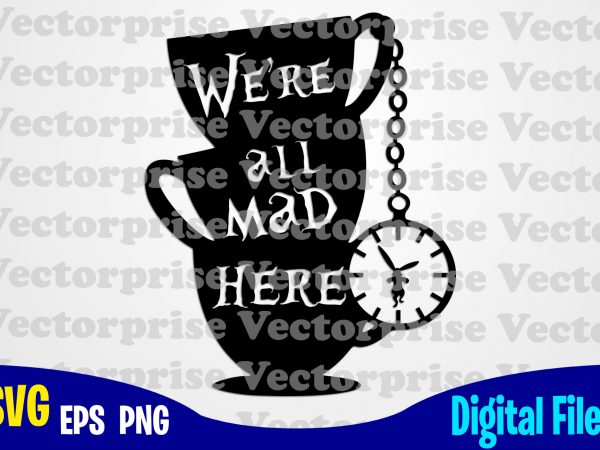 We’re all mad here, alice in wonderland, alice svg, disney svg, cups, tea, rabbit, funny alice in wonderland design svg eps, png files for cutting