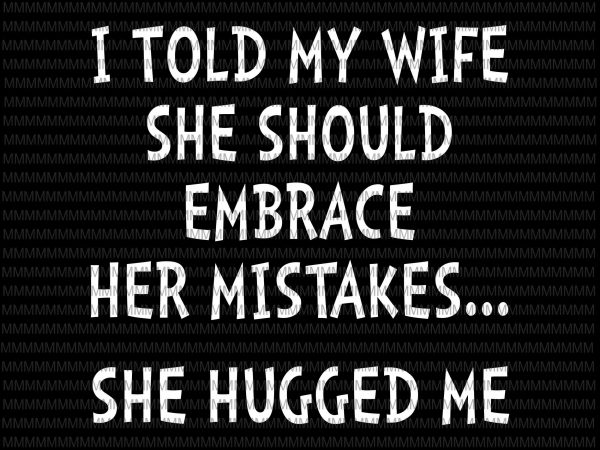 I told my wife she should embrace her mistakes…she hugged me svg, funny quote svg, png, dxf, eps, ai file t shirt design to buy I told my wife she should embrace her mistakes…she hugged me svg, funny quote svg, png, dxf, eps, ai file t shirt design to buy