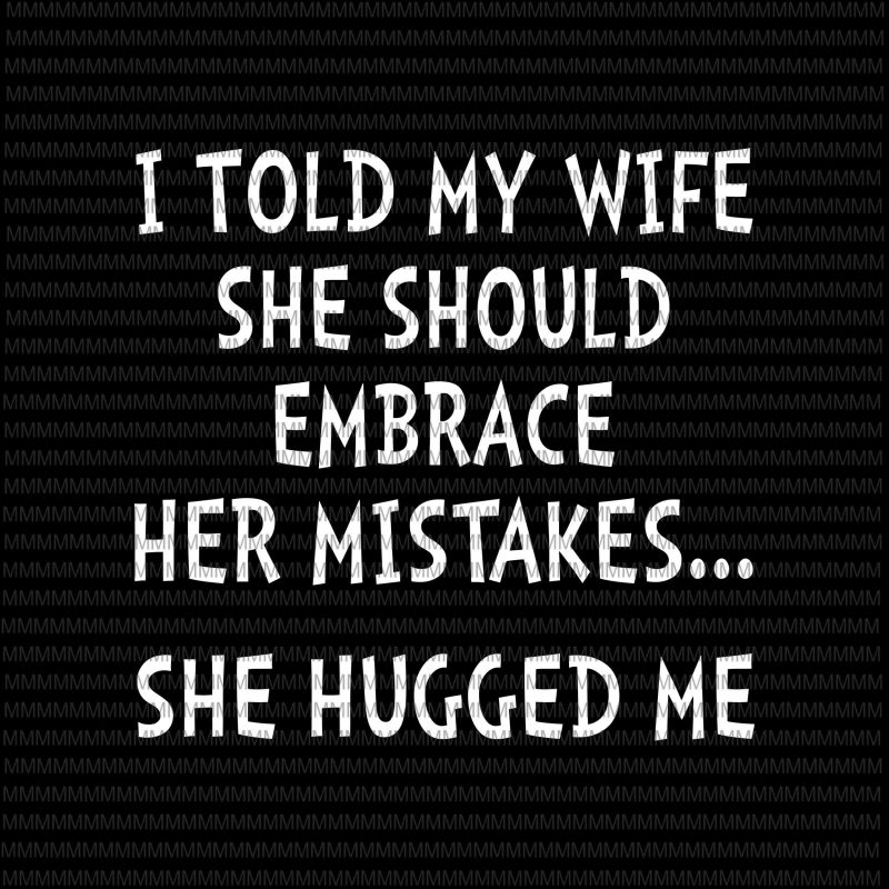 I told my wife she should embrace her mistakes...she hugged me svg, funny quote svg, png, dxf, eps, ai file t shirt design to buy