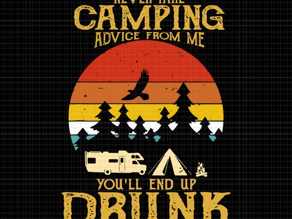 Never take camping advice from me end up drunk svg,never take camping advice from me end up drunk vintage png,never take camping advice from me T shirt vector artwork