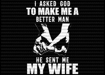 I asked god to make me a better man, he sent me my wife svg, funny quote svg, png, dxf, eps, ai file design for t shirt t shirt design template