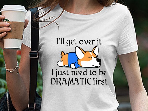 Corgi, dog, lazy dog, i’ll get over it i just need to be dramatic first svg png eps dxf digital download t shirt design for
