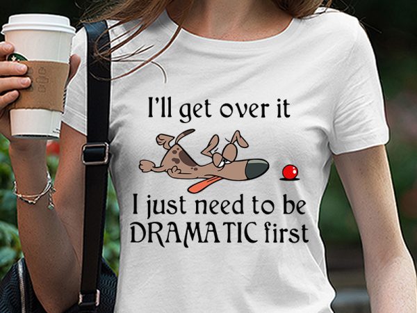 Dog, funny, i’ll get over it i just need to be dramatic first svg png eps dxf digital download graphic t-shirt design