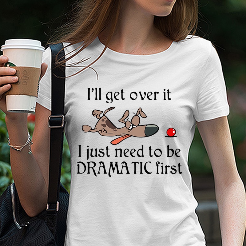 Dog, Funny, I’ll get over it I just need to be dramatic first SVG PNG EPS DXf digital download graphic t-shirt design