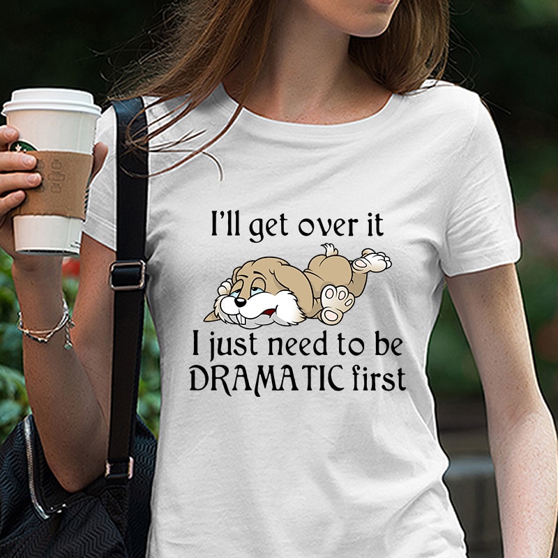 Rabbit, Funny, I’ll get over it I just need to be dramatic first SVG PNG EPS DXf digital download graphic t-shirt design