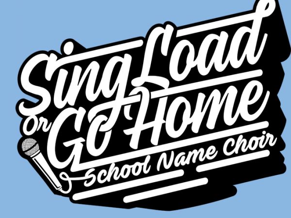 Sing load or go home design for t shirt