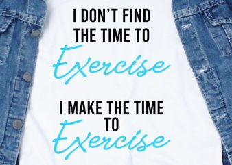 I don’t find the time to exercise, I make the time to exercise SVG – Quotes – Motivation – Workout shirt design png buy t