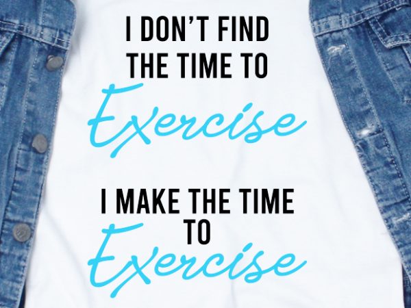 I don’t find the time to exercise, i make the time to exercise svg – quotes – motivation – workout shirt design png buy t