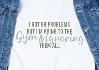 I got 99 problems but I’m going to the gym & ignoring them all SVG – Quotes – Motivation – Gym design for t shirt