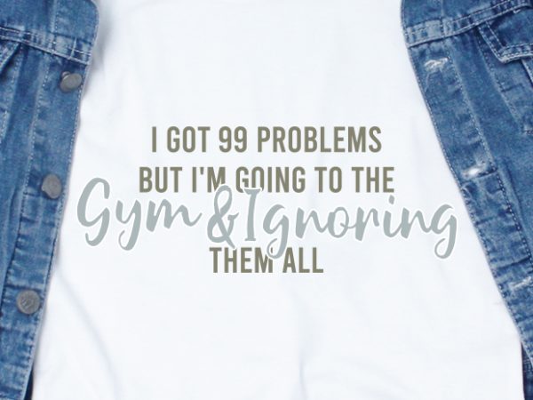 I got 99 problems but i’m going to the gym & ignoring them all svg – quotes – motivation – gym design for t shirt