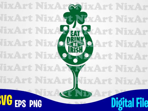 Eat drink be irish, wine glass, horseshoe, patricks day, shamrock, shamrock svg, funny patricks day design svg eps, png files for cutting machines and print