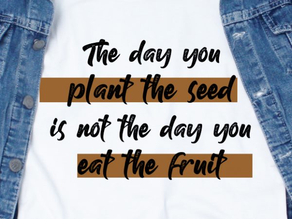The day you plant the seed is not the day you eat the fruit svg – quotes – motivation – workout t shirt design for