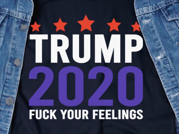 Trump 2020 fuck your feelings svg – trump – 2020 – america – commercial use t-shirt design