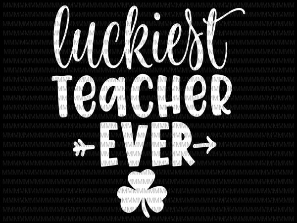 St. patrick’s day shirt for teacher luckiest teacher ever svg, luckiest teacher ever svg, png, dxf, eps, ai file buy t shirt design for commercial