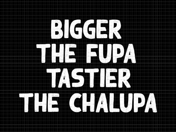 Bigger the fupa tastier the chalupa svg,bigger the fupa tastier the chalupa ,bigger the fupa tastier the chalupa png,bigger the fupa tastier the chalupa design