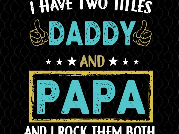 I have two titles daddy and papa svg,i have two titles daddy and papa and i rock them both svg,i have two titles daddy and t shirt design for sale
