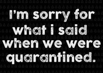 I’m sorry for what I said when we were quarantined svg, I’m sorry for what I said when we were quarantined, I’m sorry for what t shirt design for sale