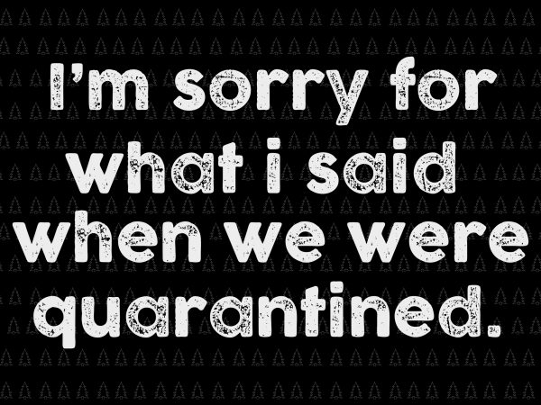 I’m sorry for what i said when we were quarantined svg, i’m sorry for what i said when we were quarantined, i’m sorry for what t shirt design for sale