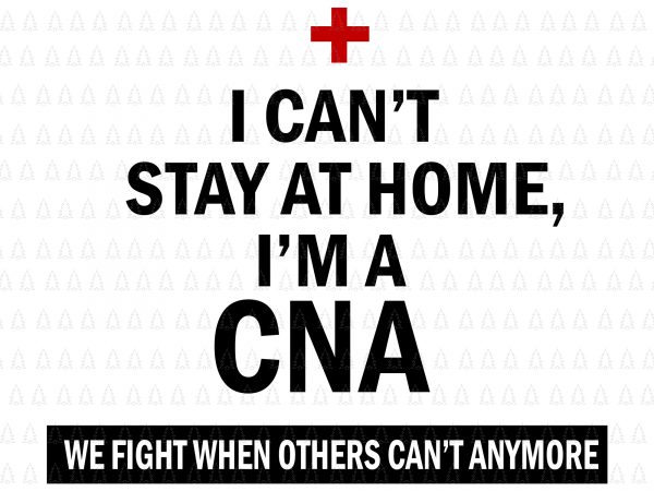 I can’t stay at home i’m a cna we fight when others can’t svg, i can’t stay at home i’m a cna we fight when t shirt design for sale