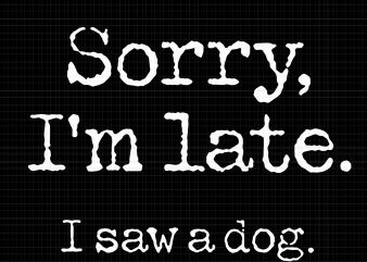 Sorry I’m Late I Saw A Dog svg,Sorry I’m Late I Saw A Dog png,Sorry I’m Late I Saw A Dog vector,Sorry I’m Late I