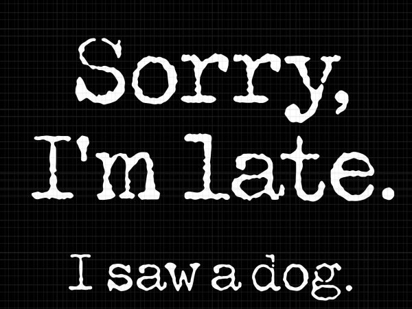 Download Sorry I M Late I Saw A Dog Svg Sorry I M Late I Saw A Dog Png Sorry I M Late I Saw A Dog Vector Sorry I M Late I Saw A Dog Design Tshirt Commercial Use