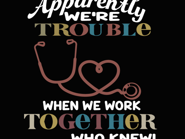 Apparently were trouble when we are together who knew svg,apparently were trouble when we are together who knew nurse svg,apparently were trouble when we are t shirt vector