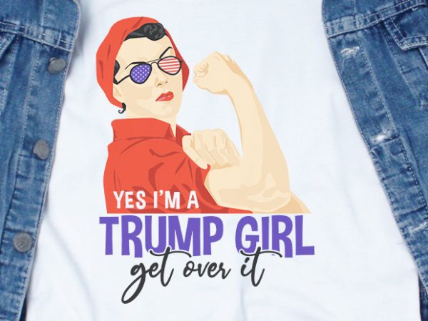 Yes i’m a trump girl get over it svg – america – t-shirt design for sale