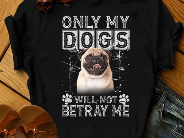 1 design 31 versions – dogs – only my dogs will not betray me – ready made tshirt design