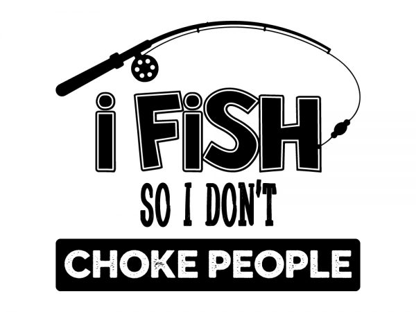 I fish so i don’t choke people buy t shirt design artwork