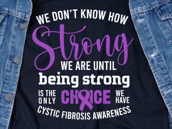 We don’t know how strong we are until being strong is the only choice we have cystic fibrosis svg – cancer – awareness – t t shirt design for sale
