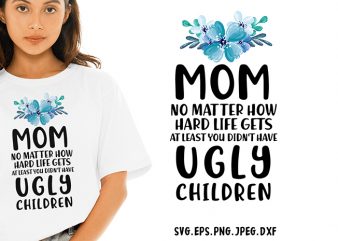 Mom No Matter How Hard Life Gets At Least You Didnt Have Ugly Children SVG – Sarcastic – Funny Tshirt Design