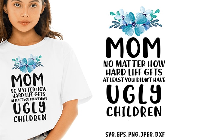 Mom No Matter How Hard Life Gets At Least You Didnt Have Ugly Children SVG – Sarcastic – Funny Tshirt Design