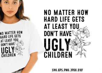 No Matter How Hard Life Gets At Least You Dont Have Ugly Children SVG – Family – Funny Tshirt Design
