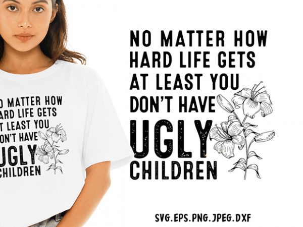 No matter how hard life gets at least you dont have ugly children svg – family – funny tshirt design No matter how hard life gets at least you dont have ugly children svg – family – funny tshirt design