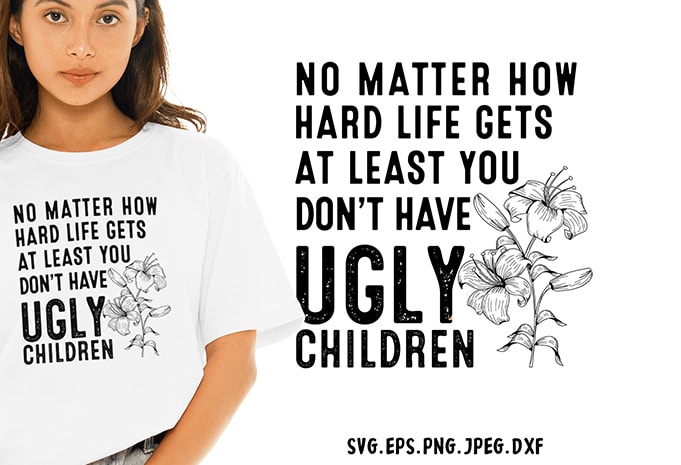No Matter How Hard Life Gets At Least You Dont Have Ugly Children SVG – Family – Funny Tshirt Design