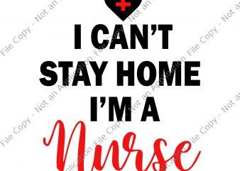 I can’t stay at home i’m a nurse svg, I can’t stay at home i’m a nurse, I can’t stay at home i’m a nurse